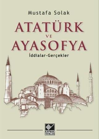Atatürk ve Ayasofya - İddialar ve Gerçekler - Mustafa Solak - Kaynak Yayınları