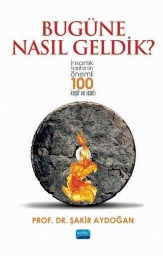 Bugüne Nasıl Geldik? - İnsanlık Tarihinin Önemli 100 Keşif ve İcadı - Şakir Aydoğan - Nobel Akademik Yayıncılık