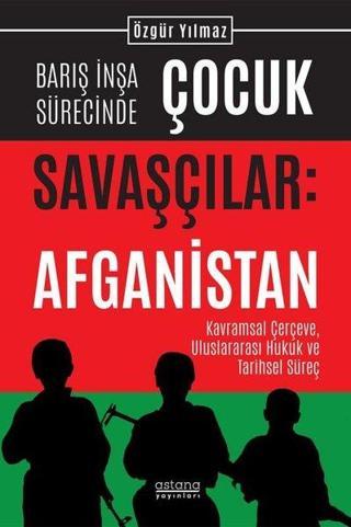 Barış İnşa Sürecinde Çocuk Savaşçılar: Afganistan - Kavramsal Çerçeve, Uluslararası Hukuk ve Tarihse - Özgür Yılmaz - Astana Yayınları