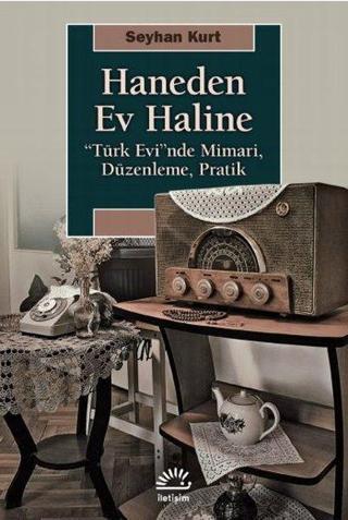 Haneden Ev Haline: Türk Evi'nde Mimari - Düzenleme - Pratik - Seyhan Kurt - İletişim Yayınları