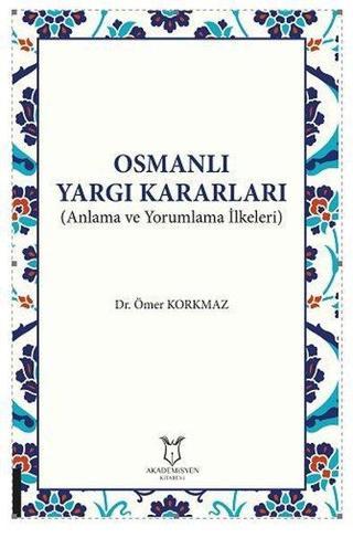 Osmanlı Yargı Kararları - Anlama ve Yorumlama İlkeleri - Ömer Korkmaz - Akademisyen Kitabevi