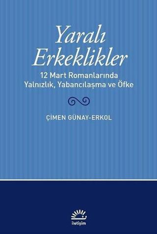 Yaralı Erkeklikler - 12 Mart Romanlarında Yalnızlık Yabancılaşma ve Öfke - Çimen Günay Erkol - İletişim Yayınları
