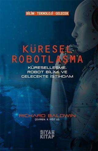 Küresel Robotlaşma - Küreselleşme Robot Bilimi ve Gelecekte İstihdam - Richard Baldwin - Siyah Kitap