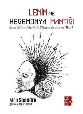 Lenin ve Hegemonya Mantığı - Sınıf Mücadelesinde Siyasal Pratik ve Teori - Alan Shandro - Köstebek Kolektif Yayınları