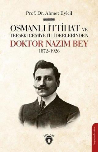 Osmanlı İttihat ve Terakki Cemiyeti Liderlerinden Doktor Nazım Bey 1872 - 1926 - Ahmet Eyicil - Dorlion Yayınevi