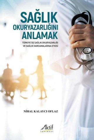 Sağlık Okuryazarlığını Anlamak - Türkiye'de Sağlık Okuryazarlığı ve Sağlık Harcamalarına Etkisi - Nihal Kalaycı Oflaz - Aktif Yayınları