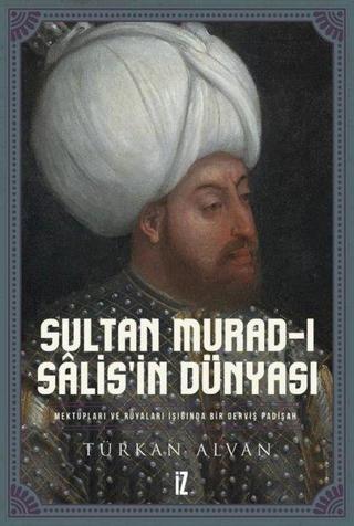 Sultan Murad-ı Salis'in Dünyası - Mektupları ve Rüyaları Işığında Bir Derviş Padişah - Türkan Alvan - İz Yayıncılık