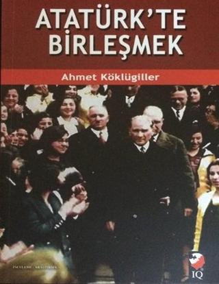 Atatürk'te Birleşmek - Ahmet Köklügiller - IQ Kültür Sanat Yayıncılık
