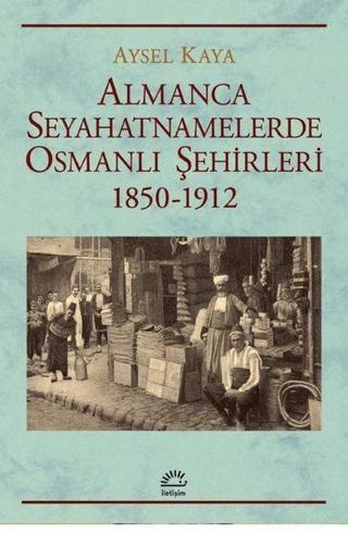 Almanca Seyahatnamelerinde Osmanlı Şehirleri 1850 - 1912 - Aysel Kaya - İletişim Yayınları