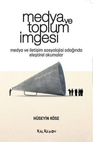 Medya ve Toplum İmgesi - Medya ve İletişim Sosyolojisi Odağında Eleştirel Okumalar - Hüseyin Köse - Kalkedon