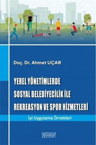 Yerel Yönetimlerde Sosyal Belediyecilik İle Rekreasyon ve Spor Hizmetleri - Ahmet Uçar - Astana Yayınları