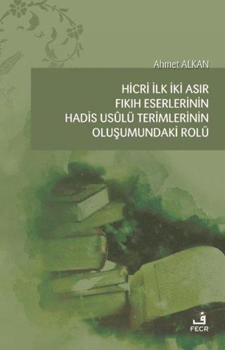 Hicri İlk İki Asır Fıkıh Eserlerinin Hadis Usulü Terimlerinin Oluşumundaki Rolü - Ahmet Alkan - Fecr Yayınları
