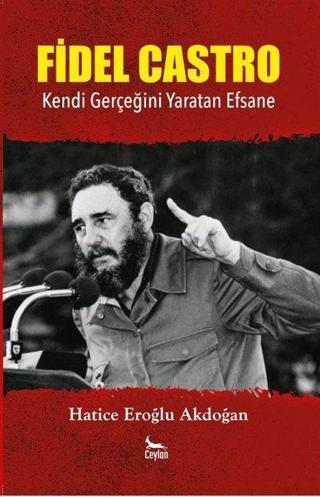 Fidel Castro - Kendi Gerçeğini Yaratan Efsane - Hatice Eroğlu Akdoğan - Ceylan Yayıncılık