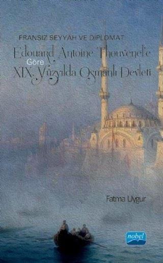 Fransız Seyyah ve Diplomat Edouard Antoine Thouvenel'e Göre 19. Yüzyılda Osmanlı Devleti - Fatma Uygur - Nobel Akademik Yayıncılık