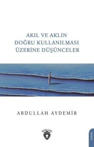 Akıl ve Aklın Doğru Kullanılması Üzerine Düşünceler - Abdullah Aydemir - Dorlion Yayınevi