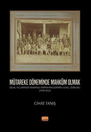 Mütareke Döneminde Mahkum Olmak - İşgal Yıllarında Osmanlı Hapishanelerinin Genel Durumu 1918 - 1922 - Cihat Tanış - Nobel Bilimsel Eserler