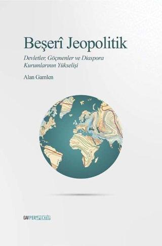 Beşeri Jeopolitik: Devletler Göçmenler ve Diaspora Kurumlarının Yükselişi - Alan Gamlen - GAV Perspektif Yayınları