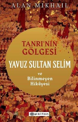 Tanrı'nın Gölgesi - Yavuz Sultan Selim ve Bilinmeyen Hikayesi - Alan Mikhail - Epsilon Yayınevi