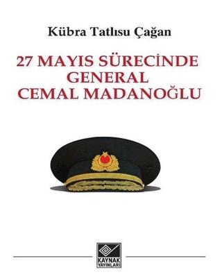 27 Mayıs Sürecinde General Cemal Madanoğlu - Kübra Tatlısu Çağan - Kaynak Yayınları