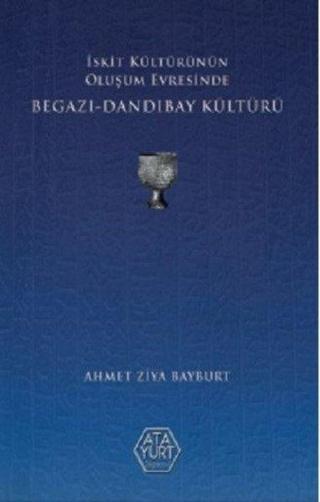 İskit Kültürünün Oluşum Evresinde Begazı - Dandıbay Kültürü - Ahmet Ziya Bayburt - Atayurt Yayınevi