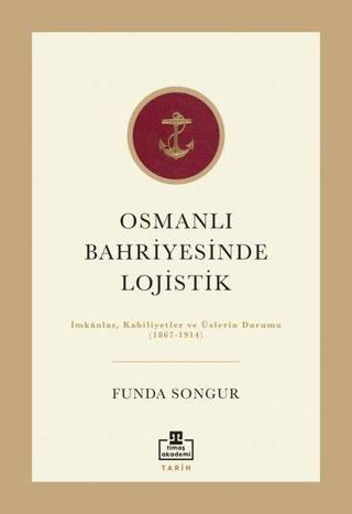 Osmanlı Bahriyesinde Lojistik: İmkanlar Kabiliyetler ve Üslerin Durumu 1867 - 1914 - Funda Songur - Timaş Akademi
