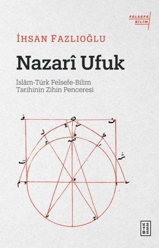 Nazari Ufuk: İslam - Türk Felsefe - Bilim Tarihinin Zihin Penceresi - İhsan Fazlıoğlu - Ketebe