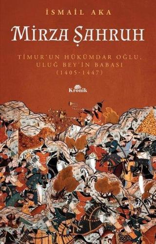 Mirza Şahruh: Timur'un Hükümdar Oğlu Uluğ Bey'in Babası 1405 - 1447 - İsmail Aka - Kronik Kitap