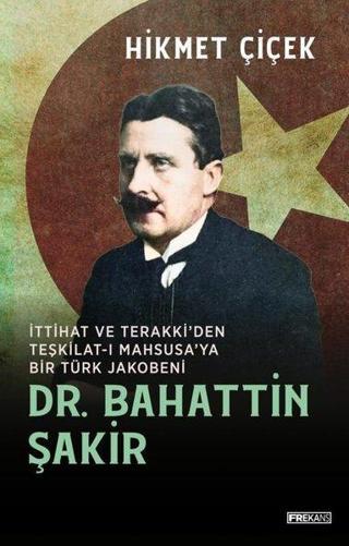 Dr. Bahattin Şakir - İttihat ve Terakki'den Teşkilat-ı Mahsusa'ya Bir Türk Jakobeni - Hikmet Çiçek - Frekans Kitap