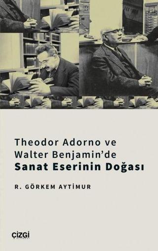 Theodor Adorno ve Walter Benjamin'de Sanat Eserinin Doğası - R. Görkem Aytimur - Çizgi Kitabevi