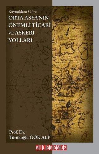 Orta Asya'nın Önemli Ticari ve Askeri Yolları - Kaynaklara Göre - Türükoğlu Gök Alp - Bilgeoğuz Yayınları