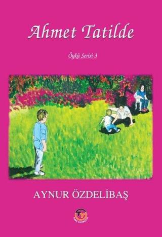 Ahmet Tatilde - Öykü Serisi 3 - Aynur Özdelibaş - Tunç Yayıncılık