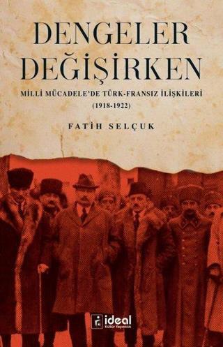 Dengeler Değişirken - Milli Mücadele'de Türk-Fransız İlişkileri 1918 - 1922 - Fatih Selçuk - İdeal Kültür Yayıncılık