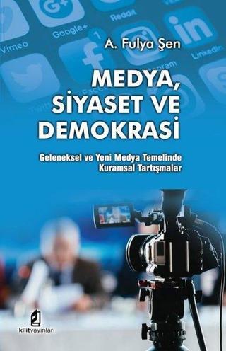 Medya Siyaset ve Demokrasi: Geleneksel ve Yeni Medya Temelinde Kuramsal Tartışmalar - A. Fulya Şen - Kilit