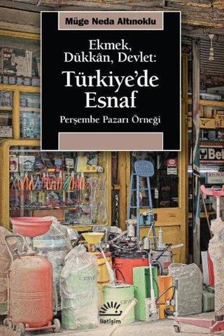 Ekmek Dükkan Devlet: Türkiye'de Esnaf - Perşembe Pazarı Örneği - Müge Neda Altınoklu - İletişim Yayınları