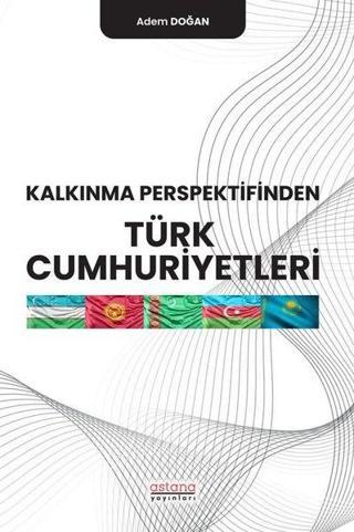 Kalkınma Perspektifinden Türk Cumhuriyetleri - Adem Doğan - Astana Yayınları