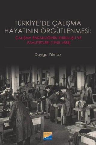 Türkiye'de Çalışma Hayatının Örgütlenmesi: Çalışma Bakanlığının Kuruluşu ve Faaliyetleri 19451983 - Duygu Yılmaz - Siyasal Kitabevi