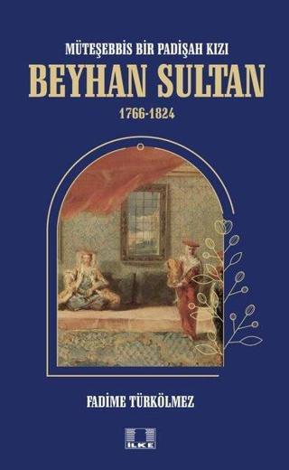 Beyhan Sultan 1766-1824: Müteşebbis Bir Padişah Kızı - Fadime Türkölmez - İlke Yayıncılık