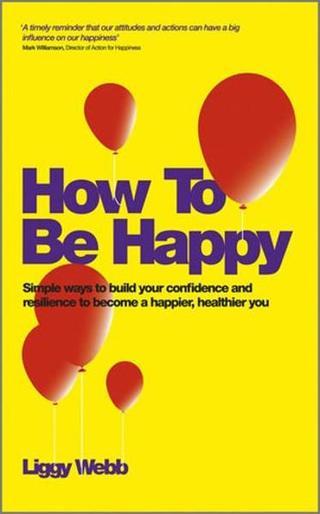 How To Be Happy: How Developing Your Confidence Resilience Appreciation and Communication Can - Liggy Webb - John Wiley and Sons