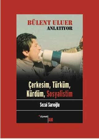 Bülent Uluer Anlatıyor: Çerkesim Türküm Kürdüm Sosyalistim - Sezai Sarıoğlu - Dipnot