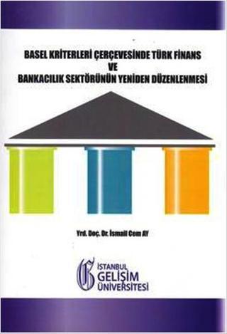Basel Kriterleri Çerçevesinde Türk Finans ve Bankacılık Sektörünün Yeniden Düzenlenmesi İsmail Cem Ay İstanbul Gelişim Üniversitesi