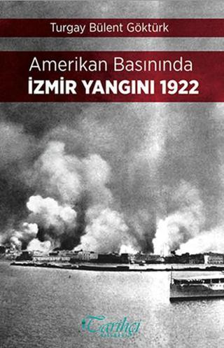 Amerikan Basınında İzmir Yangını 1922 - Turgay Bülent Göktürk - Tarihçi Kitabevi