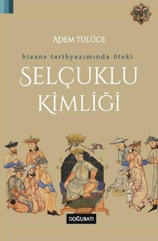 Bizans Tarih Yazımında Öteki Selçuklu Kimliği - Adem Tülüce - Doğu Batı Yayınları
