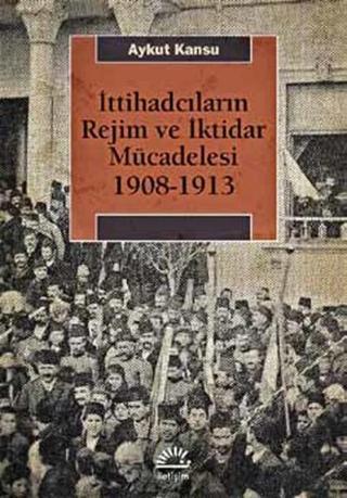 İttihadcıların Rejim ve İktidar Mücadelesi 1908-1913 - Aykut Kansu - İletişim Yayınları