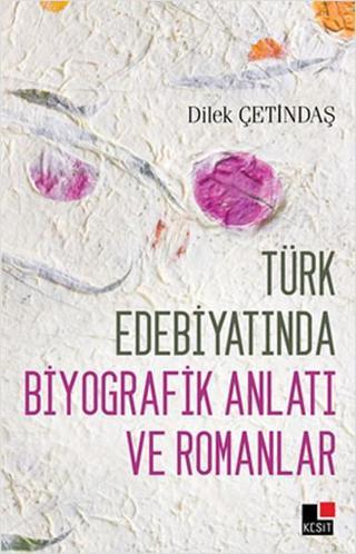 Türk Edebiyatında Biyografik Anlatı ve Romanlar - Dilek Çetindaş - Kesit Yayınları