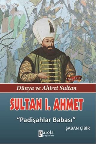 Sultan 1. Ahmet - Dünya ve Ahiret Sultan - Padişahlar Babası - Şaban Çibir - Parola Yayınları