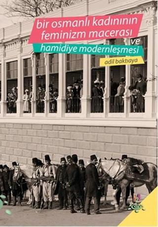 Bir Osmanlı Kadınının Feminizm Macerası ve Hamidiye Modernleşmesi - Adil Baktıaya - h2o Kitap