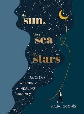 The Sun the Sea and the Stars : Ancient wisdom as a healing journey - İulia Bochis - EBURY Press