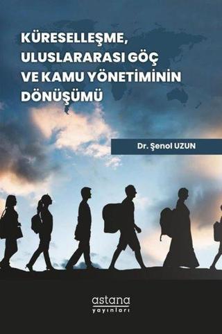 Küreselleşme Uluslararası Göç ve Kamu Yönetiminin Dönüşümü - Şenol Uzun - Astana Yayınları