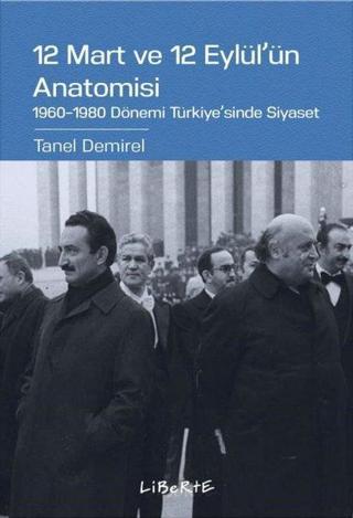 12 Mart ve 12 Eylül'ün Anatomisi: 1960-1980 Dönemi Türkiye'sinde Siyaset - Tanel Demirel - Liberte
