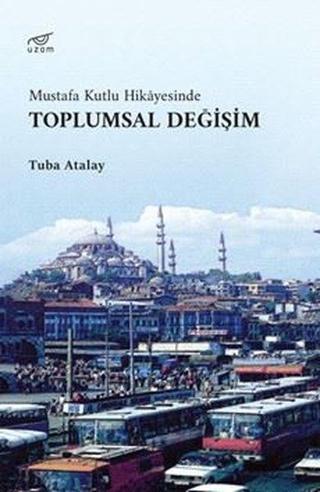 Toplumsal Değişim - Mustafa Kutlu Hikayesinde - Tuba Atalay - Uzam Yayınları